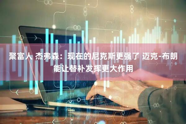 聚富人 杰弗森：现在的尼克斯更强了 迈克-布朗能让替补发挥更大作用