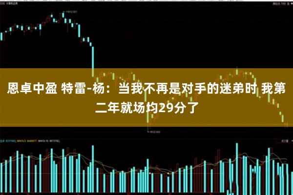 恩卓中盈 特雷-杨：当我不再是对手的迷弟时 我第二年就场均29分了