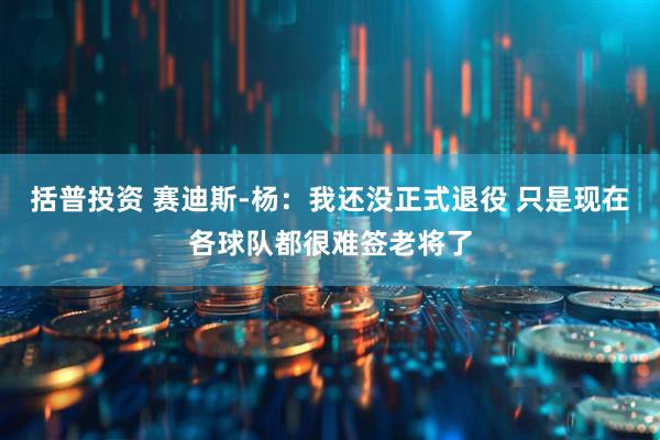 括普投资 赛迪斯-杨：我还没正式退役 只是现在各球队都很难签老将了