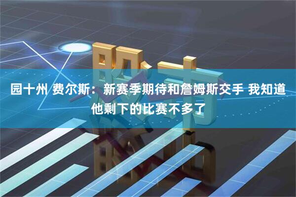 园十州 费尔斯：新赛季期待和詹姆斯交手 我知道他剩下的比赛不多了