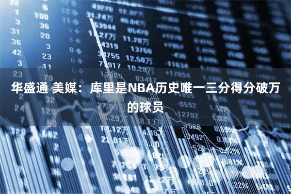 华盛通 美媒：库里是NBA历史唯一三分得分破万的球员