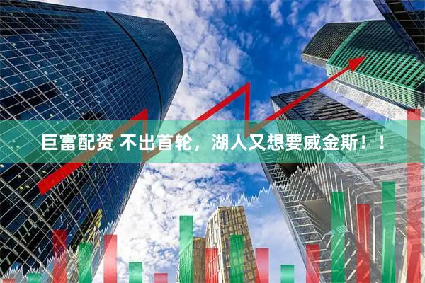 巨富配资 不出首轮，湖人又想要威金斯！！