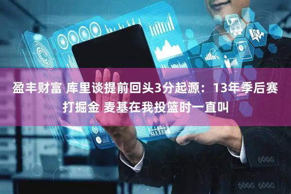 盈丰财富 库里谈提前回头3分起源：13年季后赛打掘金 麦基在我投篮时一直叫