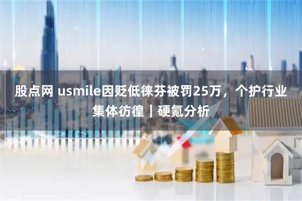 股点网 usmile因贬低徕芬被罚25万，个护行业集体彷徨｜硬氪分析