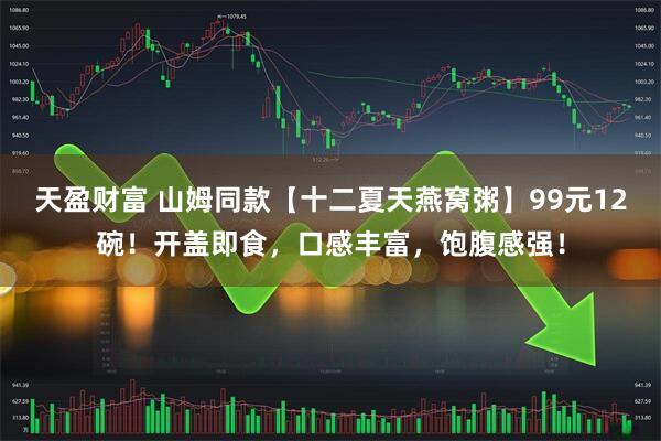 天盈财富 山姆同款【十二夏天燕窝粥】99元12碗！开盖即食，口感丰富，饱腹感强！