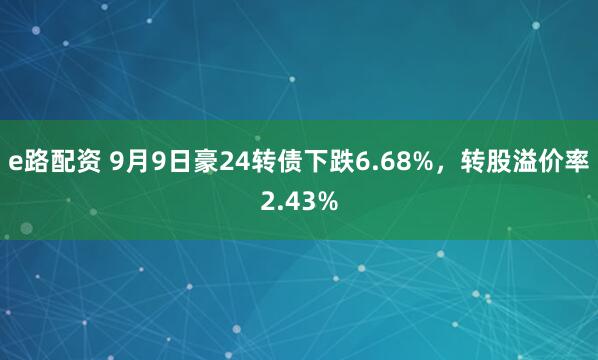 e路配资 9月9日豪24转债下跌6.68%，转股溢价率2.43%