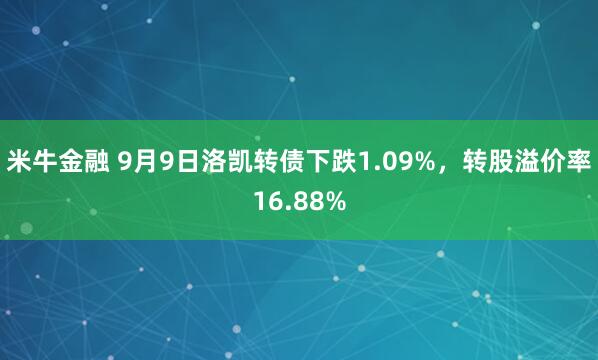 米牛金融 9月9日洛凯转债下跌1.09%，转股溢价率16.88%