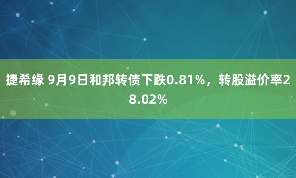 捷希缘 9月9日和邦转债下跌0.81%，转股溢价率28.02%
