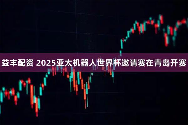 益丰配资 2025亚太机器人世界杯邀请赛在青岛开赛