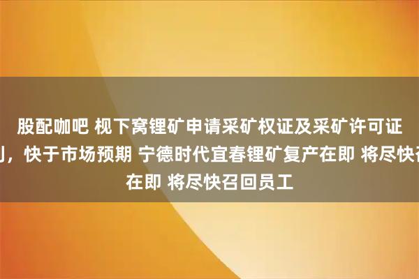 股配咖吧 枧下窝锂矿申请采矿权证及采矿许可证进展顺利，快于市场预期 宁德时代宜春锂矿复产在即 将尽快召回员工