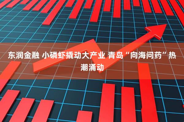 东润金融 小磷虾撬动大产业 青岛“向海问药”热潮涌动