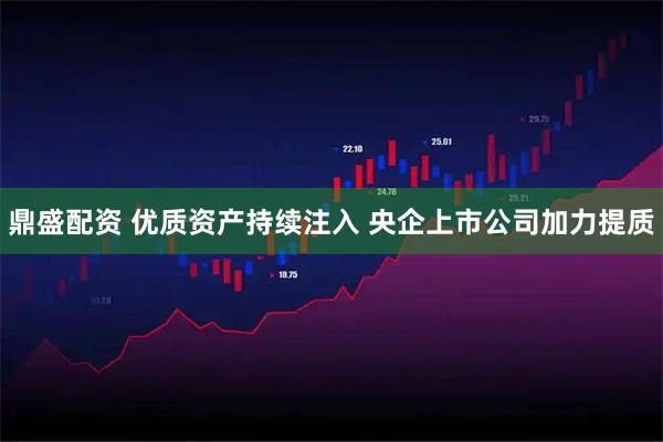 鼎盛配资 优质资产持续注入 央企上市公司加力提质