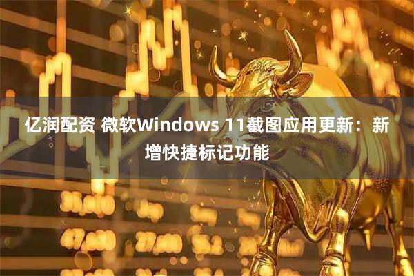 亿润配资 微软Windows 11截图应用更新：新增快捷标记功能
