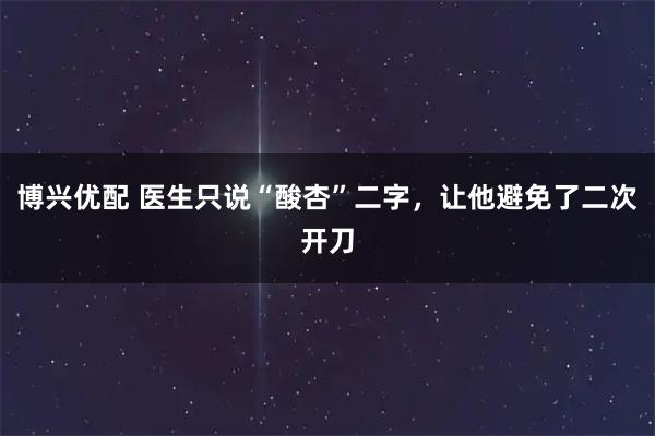 博兴优配 医生只说“酸杏”二字，让他避免了二次开刀