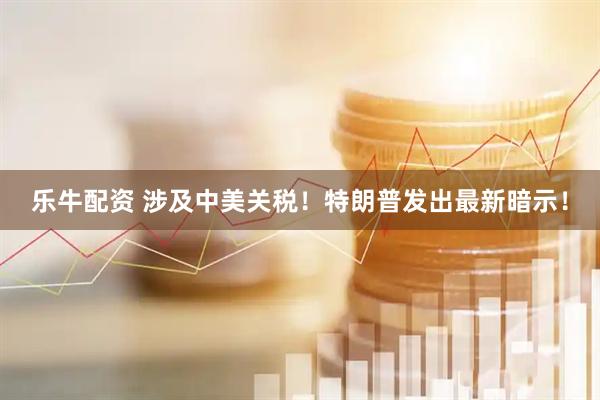 乐牛配资 涉及中美关税！特朗普发出最新暗示！
