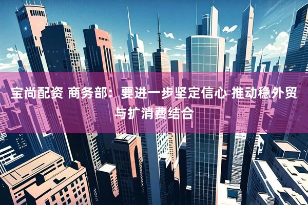 宝尚配资 商务部：要进一步坚定信心 推动稳外贸与扩消费结合