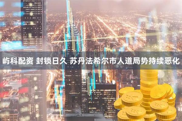 屿科配资 封锁日久 苏丹法希尔市人道局势持续恶化