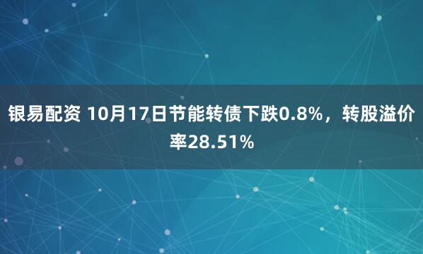 银易配资 10月17日节能转债下跌0.8%，转股溢价率28.51%
