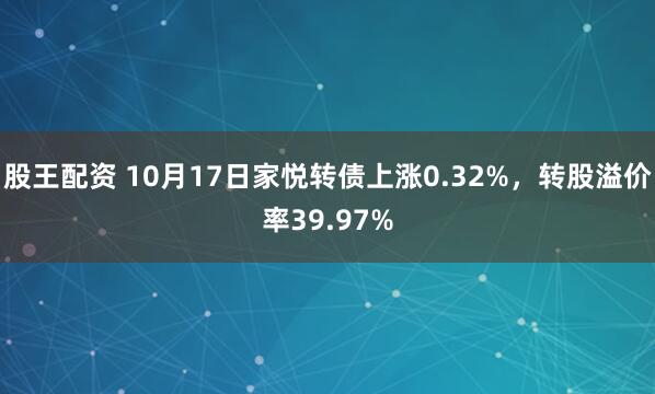 股王配资 10月17日家悦转债上涨0.32%，转股溢价率39.97%