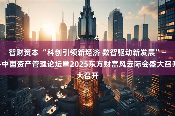 智财资本 “科创引领新经济 数智驱动新发展”——中国资产管理论坛暨2025东方财富风云际会盛大召开
