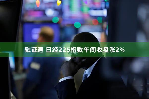 融证通 日经225指数午间收盘涨2%