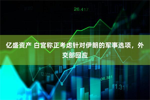 亿盛资产 白宫称正考虑针对伊朗的军事选项，外交部回应
