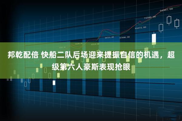 邦乾配倍 快船二队后场迎来提振自信的机遇，超级第六人豪斯表现抢眼