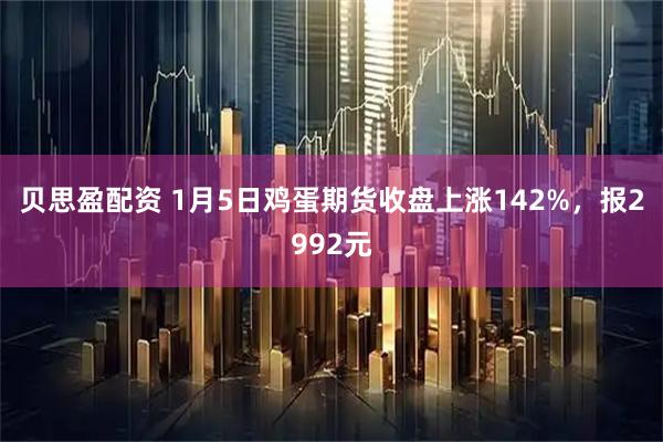 贝思盈配资 1月5日鸡蛋期货收盘上涨142%，报2992元
