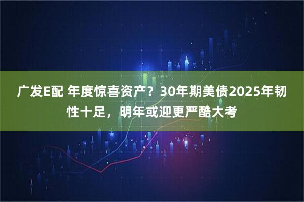 广发E配 年度惊喜资产？30年期美债2025年韧性十足，明年或迎更严酷大考