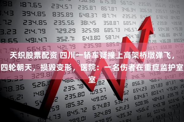 天织股票配资 四川一轿车疑撞上高架桥墩弹飞，四轮朝天，损毁变形，医院：一名伤者在重症监护室