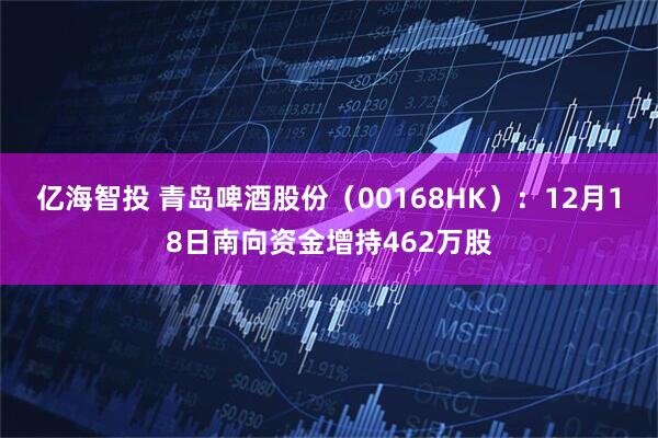 亿海智投 青岛啤酒股份（00168HK）：12月18日南向资金增持462万股