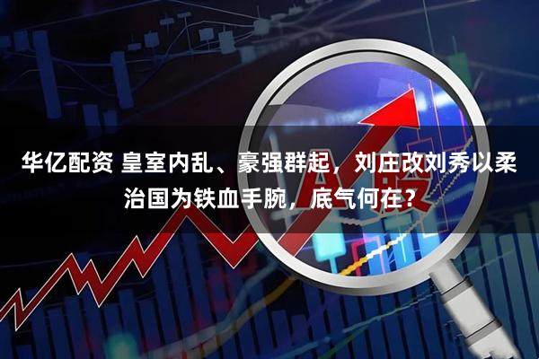 华亿配资 皇室内乱、豪强群起，刘庄改刘秀以柔治国为铁血手腕，底气何在？