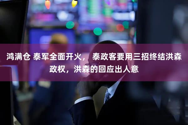 鸿满仓 泰军全面开火， 泰政客要用三招终结洪森政权，洪森的回应出人意