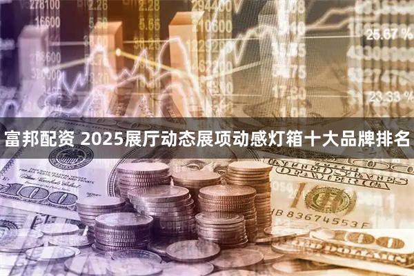 富邦配资 2025展厅动态展项动感灯箱十大品牌排名