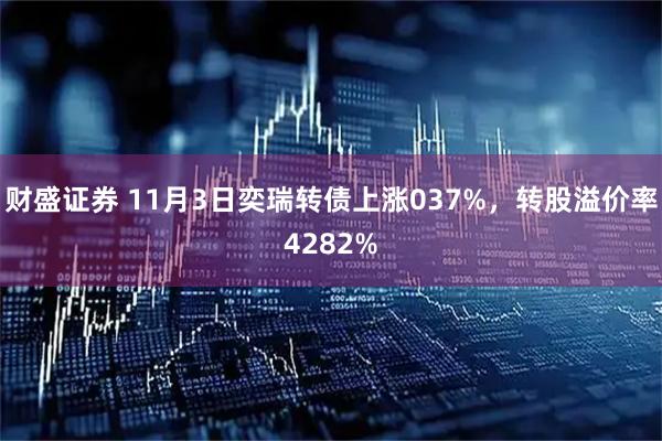 财盛证券 11月3日奕瑞转债上涨037%，转股溢价率4282%