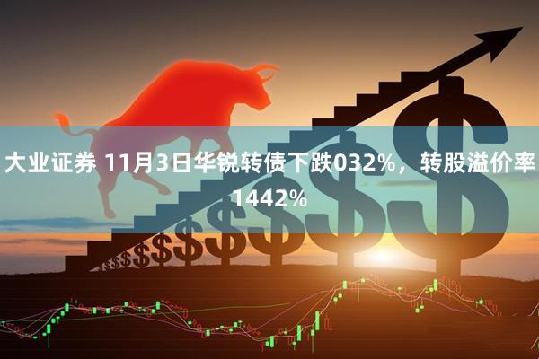大业证券 11月3日华锐转债下跌032%，转股溢价率1442%