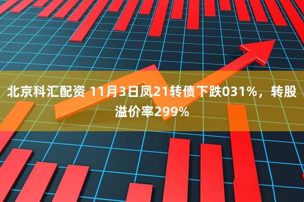 北京科汇配资 11月3日凤21转债下跌031%，转股溢价率299%
