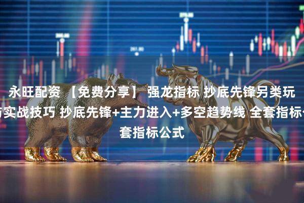 永旺配资 【免费分享】 强龙指标 抄底先锋另类玩法与实战技巧 抄底先锋+主力进入+多空趋势线 全套指标公式