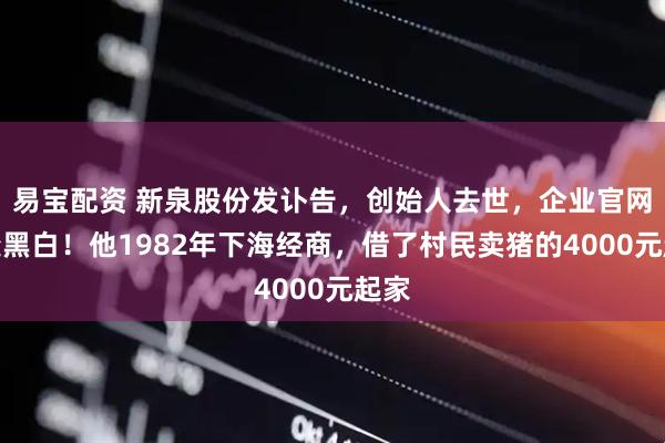 易宝配资 新泉股份发讣告，创始人去世，企业官网已变黑白！他1982年下海经商，借了村民卖猪的4000元起家