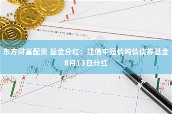 东方财富配资 基金分红：建信中短债纯债债券基金8月13日分红