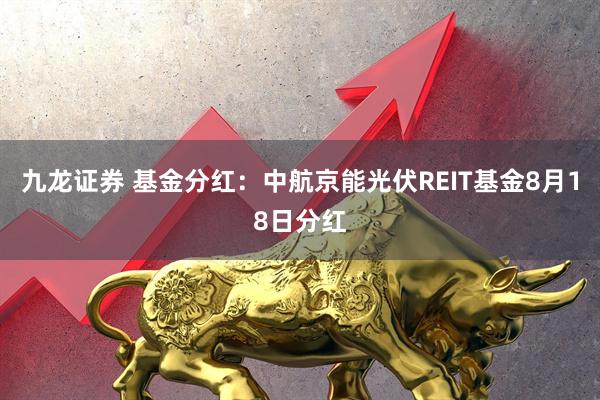 九龙证券 基金分红：中航京能光伏REIT基金8月18日分红