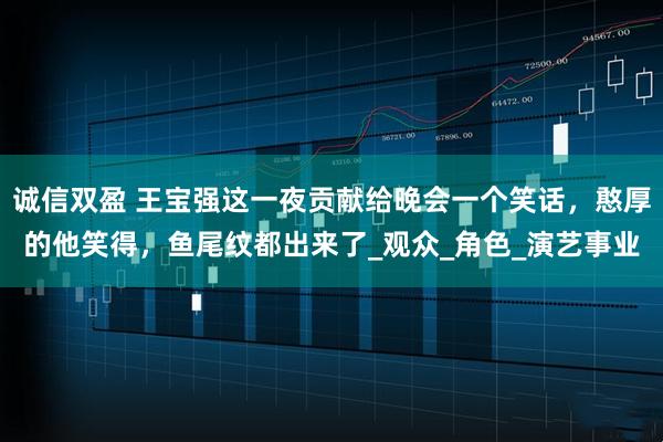 诚信双盈 王宝强这一夜贡献给晚会一个笑话，憨厚的他笑得，鱼尾纹都出来了_观众_角色_演艺事业