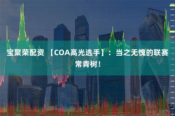 宝聚荣配资 【COA高光选手】：当之无愧的联赛常青树！