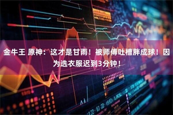 金牛王 原神：这才是甘雨！被师傅吐槽胖成球！因为选衣服迟到3分钟！