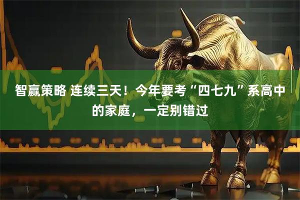 智赢策略 连续三天！今年要考“四七九”系高中的家庭，一定别错过